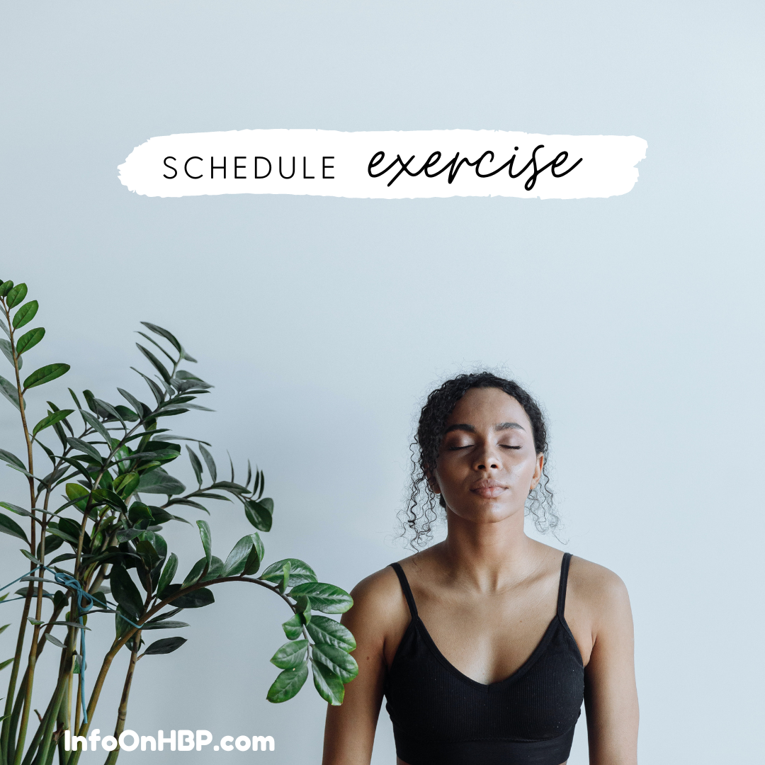schedule your exercise. https://www.info-on-high-blood-pressure.com/High-Blood-Pressure-Exercise.html